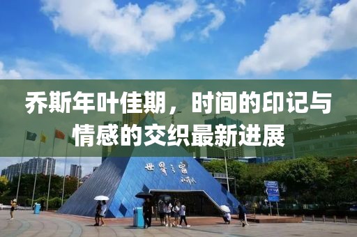 喬斯年葉佳期，時間的印記與情感的交織最新進(jìn)展