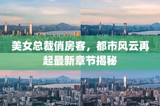 美女總裁俏房客，都市風(fēng)云再起最新章節(jié)揭秘