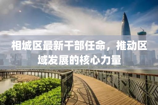 相城區(qū)最新干部任命，推動(dòng)區(qū)域發(fā)展的核心力量