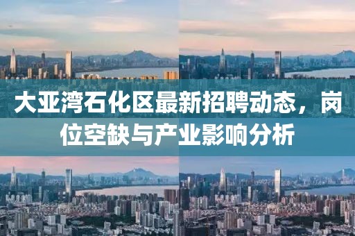 大亞灣石化區(qū)最新招聘動(dòng)態(tài)，崗位空缺與產(chǎn)業(yè)影響分析