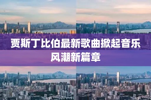 賈斯丁比伯最新歌曲掀起音樂風(fēng)潮新篇章