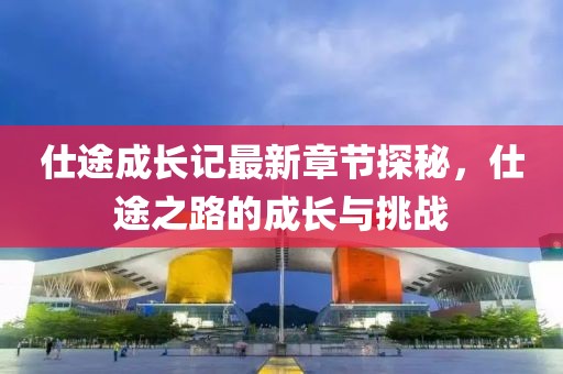 仕途成長記最新章節(jié)探秘，仕途之路的成長與挑戰(zhàn)
