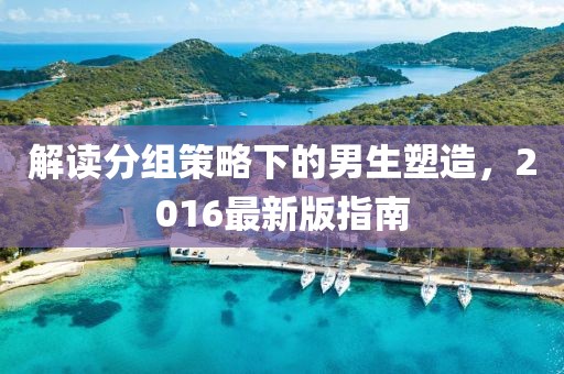 解讀分組策略下的男生塑造，2016最新版指南