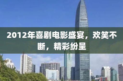 2012年喜劇電影盛宴，歡笑不斷，精彩紛呈