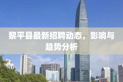 黎平縣最新招聘動(dòng)態(tài)，影響與趨勢(shì)分析