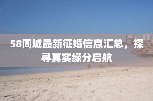 58同城最新征婚信息匯總，探尋真實緣分啟航