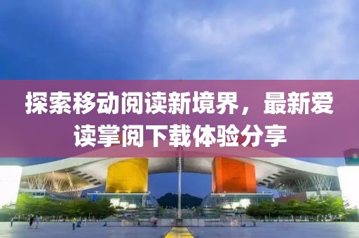 探索移動閱讀新境界，最新愛讀掌閱下載體驗分享