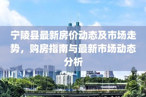 寧陵縣最新房?jī)r(jià)動(dòng)態(tài)及市場(chǎng)走勢(shì)，購(gòu)房指南與最新市場(chǎng)動(dòng)態(tài)分析