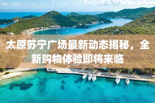 太原蘇寧廣場(chǎng)最新動(dòng)態(tài)揭秘，全新購(gòu)物體驗(yàn)即將來(lái)臨