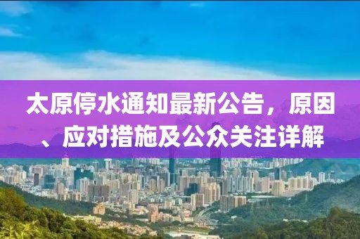太原停水通知最新公告，原因、應(yīng)對(duì)措施及公眾關(guān)注詳解