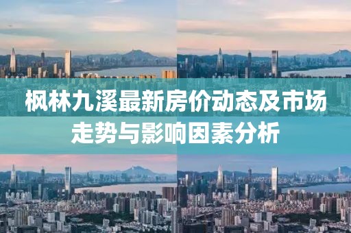 楓林九溪最新房價動態(tài)及市場走勢與影響因素分析