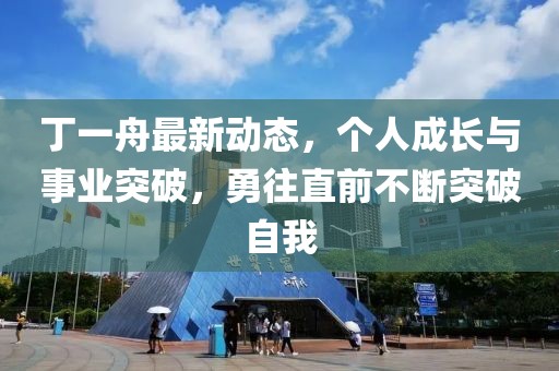 丁一舟最新動(dòng)態(tài)，個(gè)人成長與事業(yè)突破，勇往直前不斷突破自我