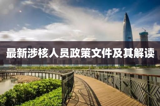最新涉核人員政策文件及其解讀