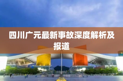 四川廣元最新事故深度解析及報道