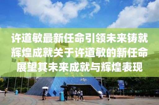 許道敏最新任命引領(lǐng)未來鑄就輝煌成就關(guān)于許道敏的新任命展望其未來成就與輝煌表現(xiàn)