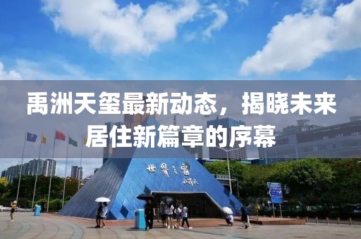 禹洲天璽最新動(dòng)態(tài)，揭曉未來居住新篇章的序幕