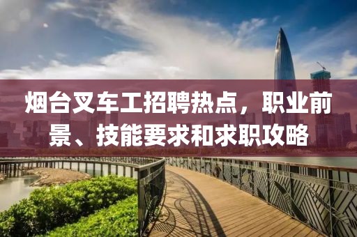 煙臺(tái)叉車工招聘熱點(diǎn)，職業(yè)前景、技能要求和求職攻略
