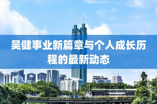 吳健事業(yè)新篇章與個(gè)人成長歷程的最新動(dòng)態(tài)