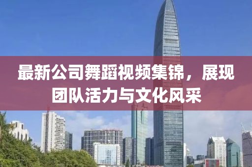 最新公司舞蹈視頻集錦，展現(xiàn)團(tuán)隊(duì)活力與文化風(fēng)采