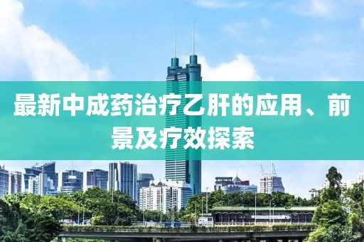 最新中成藥治療乙肝的應(yīng)用、前景及療效探索