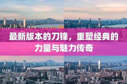 最新版本的刀鋒，重塑經(jīng)典的力量與魅力傳奇