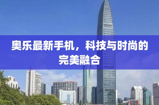 奧樂最新手機(jī)，科技與時(shí)尚的完美融合