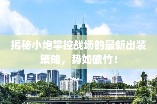 揭秘小炮掌控戰(zhàn)場的最新出裝策略，勢如破竹！