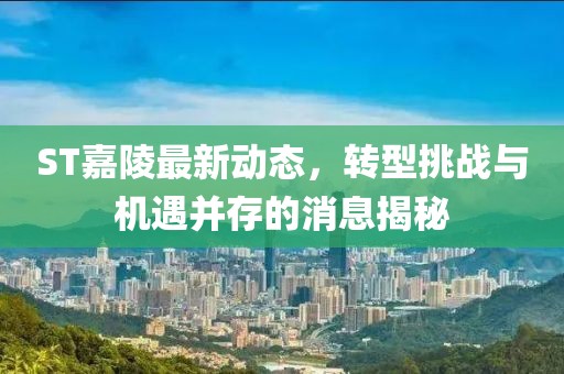 ST嘉陵最新動(dòng)態(tài)，轉(zhuǎn)型挑戰(zhàn)與機(jī)遇并存的消息揭秘