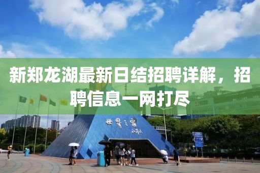 新鄭龍湖最新日結(jié)招聘詳解，招聘信息一網(wǎng)打盡