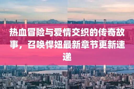 熱血冒險與愛情交織的傳奇故事，召喚悍妞最新章節(jié)更新速遞