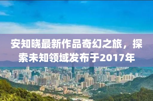 安知曉最新作品奇幻之旅，探索未知領(lǐng)域發(fā)布于2017年