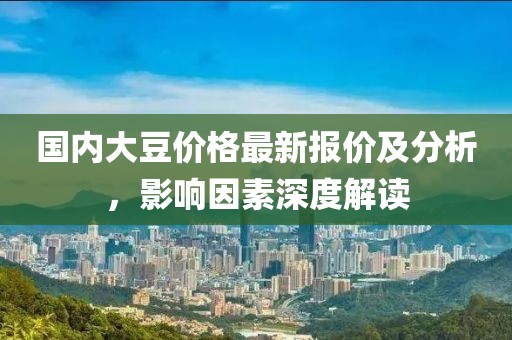 國(guó)內(nèi)大豆價(jià)格最新報(bào)價(jià)及分析，影響因素深度解讀