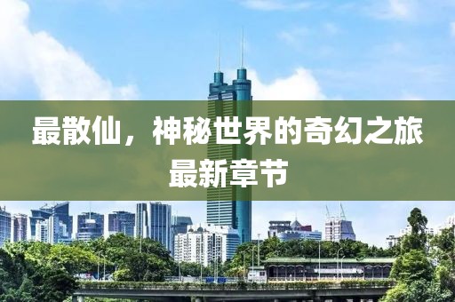 最散仙，神秘世界的奇幻之旅最新章節(jié)