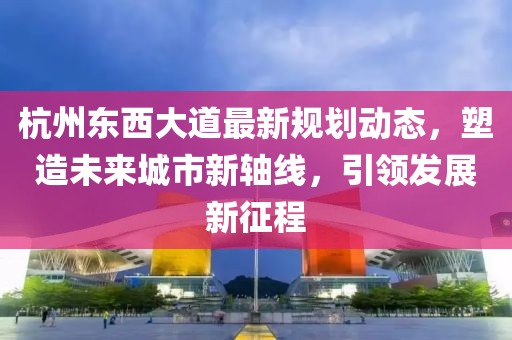 杭州東西大道最新規(guī)劃動態(tài)，塑造未來城市新軸線，引領(lǐng)發(fā)展新征程