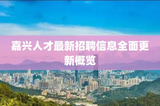 嘉興人才最新招聘信息全面更新概覽