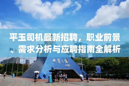 平玉司機最新招聘，職業(yè)前景、需求分析與應聘指南全解析