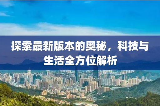 探索最新版本的奧秘，科技與生活全方位解析