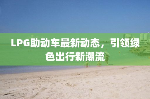 LPG助動車最新動態(tài)，引領(lǐng)綠色出行新潮流
