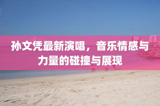 孫文憑最新演唱，音樂情感與力量的碰撞與展現(xiàn)
