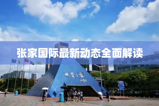 張家國際最新動態(tài)全面解讀
