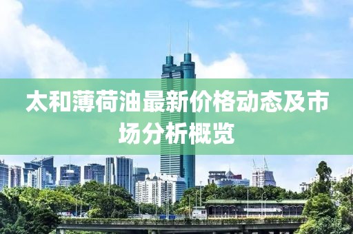 太和薄荷油最新價格動態(tài)及市場分析概覽
