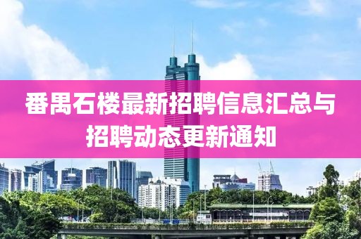 番禺石樓最新招聘信息匯總與招聘動態(tài)更新通知