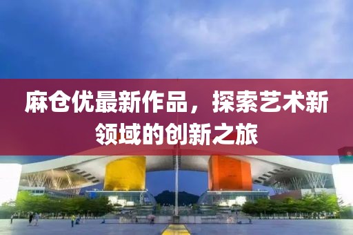 麻倉優(yōu)最新作品，探索藝術(shù)新領(lǐng)域的創(chuàng)新之旅