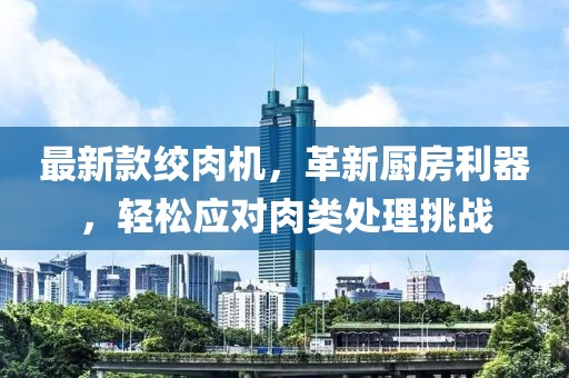 最新款絞肉機(jī)，革新廚房利器，輕松應(yīng)對(duì)肉類處理挑戰(zhàn)
