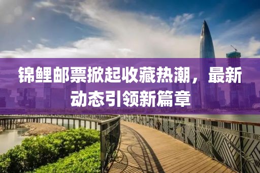 錦鯉郵票掀起收藏?zé)岢保钚聞討B(tài)引領(lǐng)新篇章