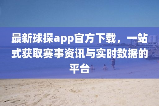 最新球探app官方下載，一站式獲取賽事資訊與實時數據的平臺
