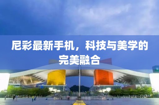 尼彩最新手機(jī)，科技與美學(xué)的完美融合