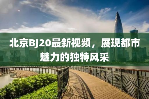 北京BJ20最新視頻，展現(xiàn)都市魅力的獨(dú)特風(fēng)采