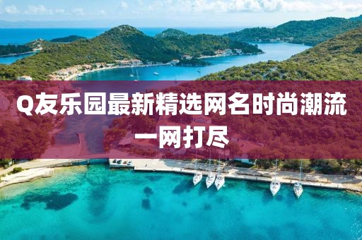 Q友樂園最新精選網(wǎng)名時(shí)尚潮流一網(wǎng)打盡