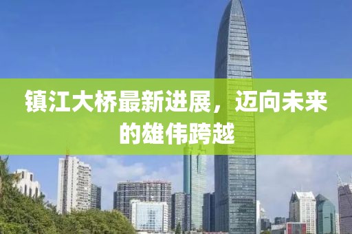 鎮(zhèn)江大橋最新進(jìn)展，邁向未來的雄偉跨越